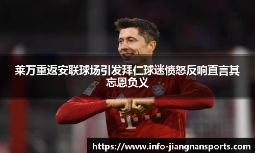 莱万重返安联球场引发拜仁球迷愤怒反响直言其忘恩负义