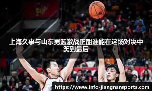 上海久事与山东男篮激战正酣谁能在这场对决中笑到最后