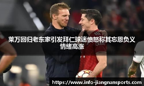 莱万回归老东家引发拜仁球迷愤怒称其忘恩负义情绪高涨