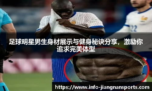足球明星男生身材展示与健身秘诀分享，激励你追求完美体型