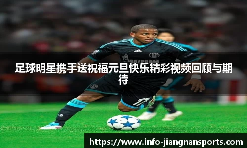 足球明星携手送祝福元旦快乐精彩视频回顾与期待