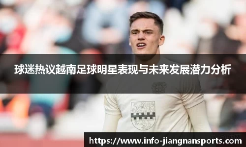 球迷热议越南足球明星表现与未来发展潜力分析