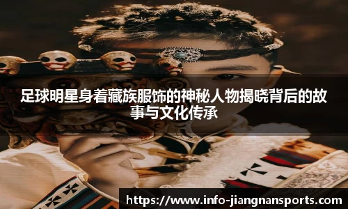 足球明星身着藏族服饰的神秘人物揭晓背后的故事与文化传承
